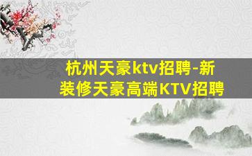 杭州天豪ktv招聘-新装修天豪高端KTV招聘